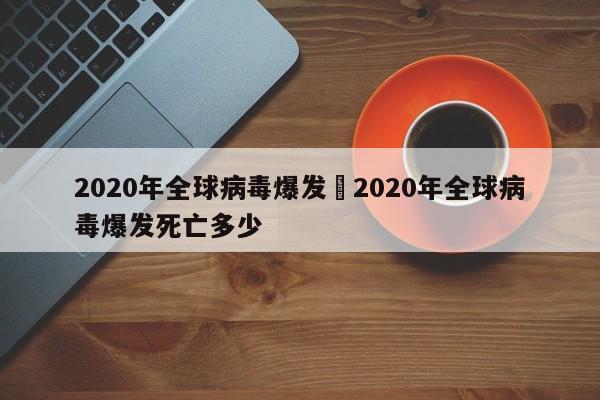 2020年全球病毒爆发›2020年全球病毒爆发死亡多少