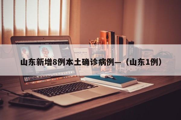 山东新增8例本土确诊病例—（山东1例）
