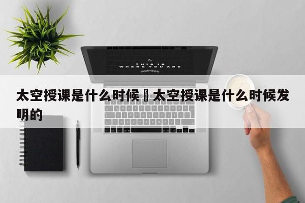 太空授课是什么时候›太空授课是什么时候发明的
