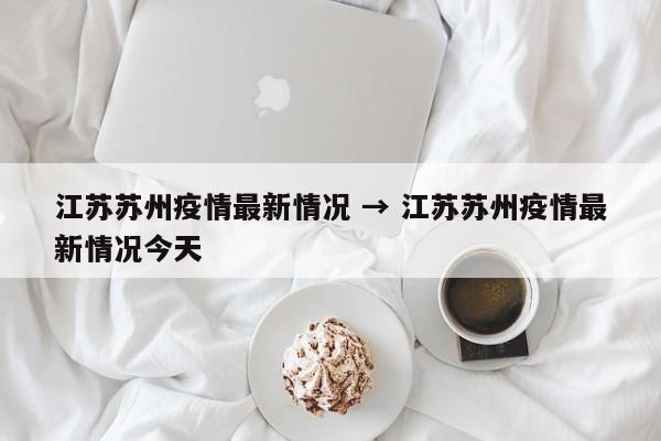 江苏苏州疫情最新情况 → 江苏苏州疫情最新情况今天