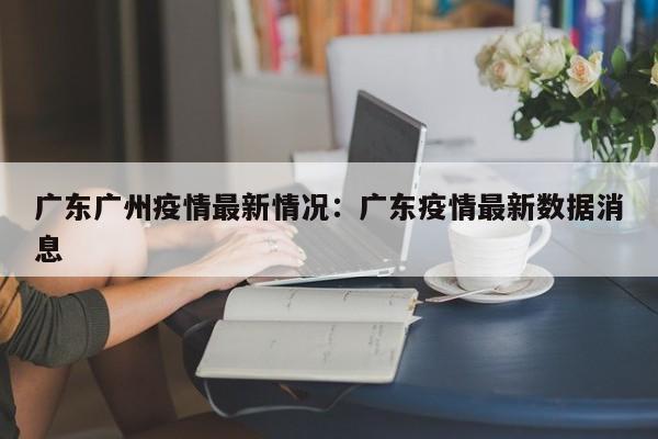 广东广州疫情最新情况：广东疫情最新数据消息