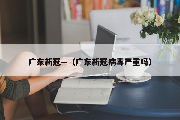 广东新冠—(广东新冠病毒严重吗)