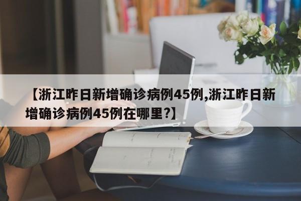 【浙江昨日新增确诊病例45例,浙江昨日新增确诊病例45例在哪里?】