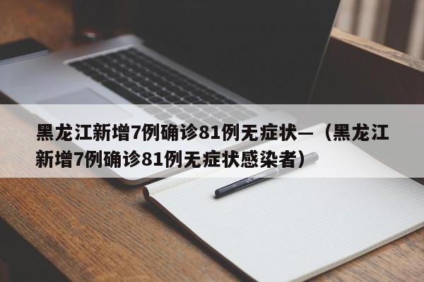 黑龙江新增7例确诊81例无症状—(黑龙江新增7例确诊81例无症状感染者)