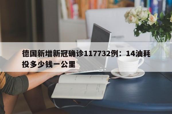 德国新增新冠确诊117732例：14油耗投多少钱一公里