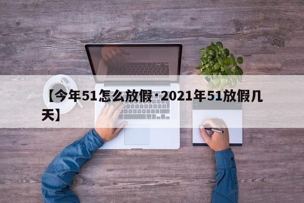 【今年51怎么放假·2021年51放假几天】