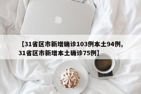 【31省区市新增确诊103例本土94例,31省区市新增本土确诊75例】