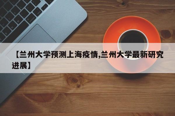 【兰州大学预测上海疫情,兰州大学最新研究进展】