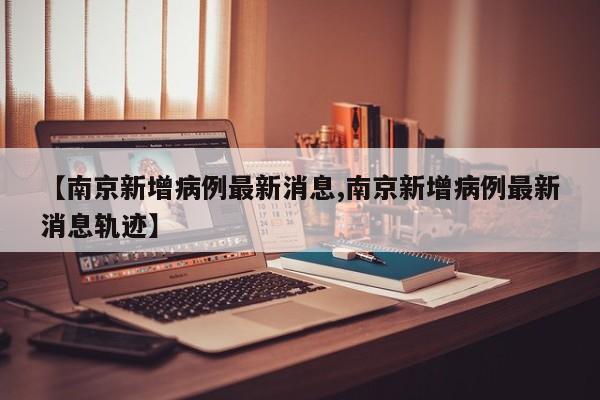 【南京新增病例最新消息,南京新增病例最新消息轨迹】