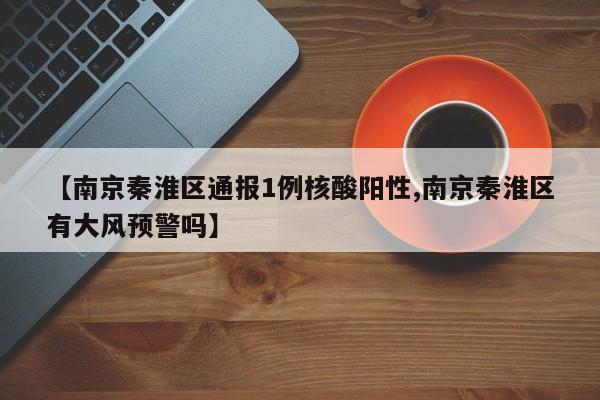 【南京秦淮区通报1例核酸阳性,南京秦淮区有大风预警吗】