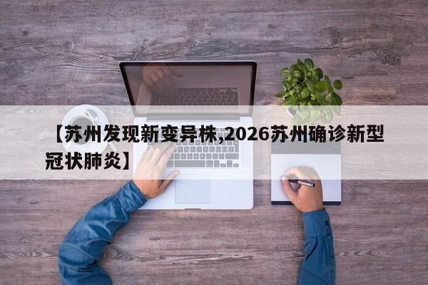 【苏州发现新变异株,2026苏州确诊新型冠状肺炎】