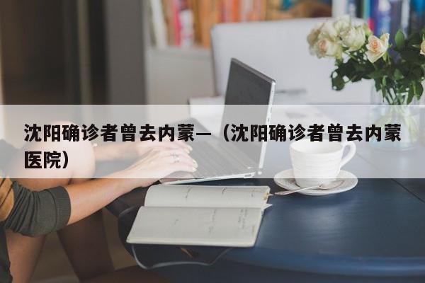 沈阳确诊者曾去内蒙—（沈阳确诊者曾去内蒙医院）