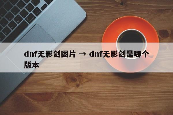 dnf无影剑图片 → dnf无影剑是哪个版本