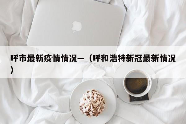 呼市最新疫情情况—（呼和浩特新冠最新情况）