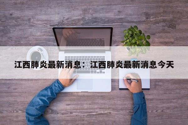 江西肺炎最新消息：江西肺炎最新消息今天