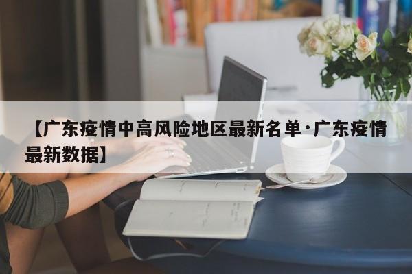 【广东疫情中高风险地区最新名单·广东疫情最新数据】