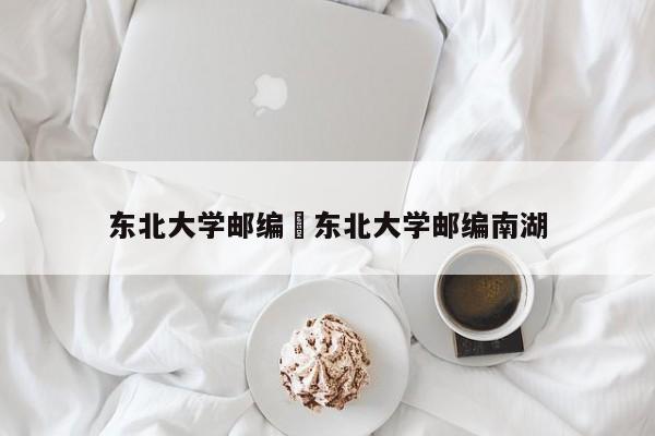 东北大学邮编›东北大学邮编南湖