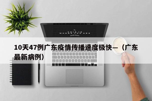 10天47例广东疫情传播速度极快—（广东最新病例）