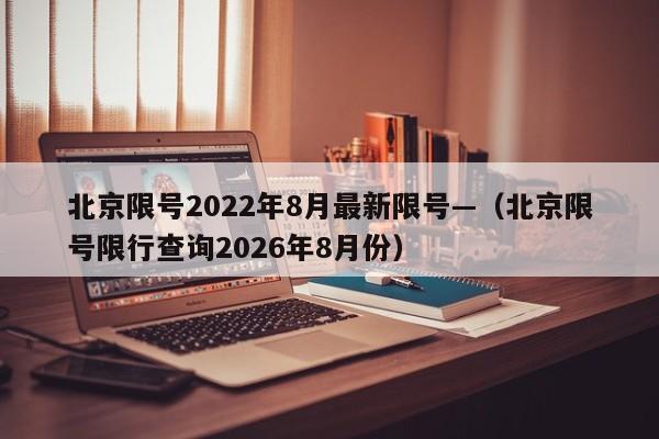 北京限号2022年8月最新限号—(北京限号限行查询2026年8月份)