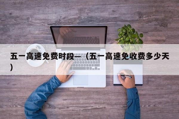 五一高速免费时段—(五一高速免收费多少天)