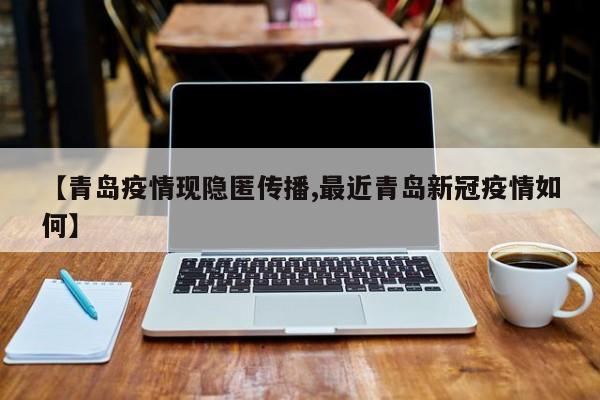 【青岛疫情现隐匿传播,最近青岛新冠疫情如何】