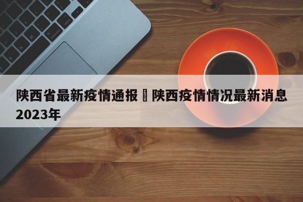 陕西省最新疫情通报›陕西疫情情况最新消息2023年