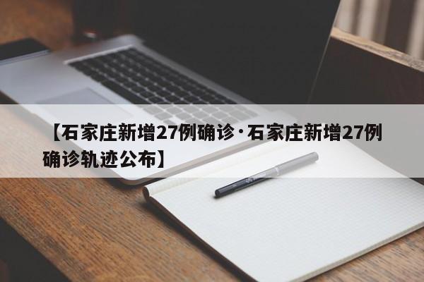【石家庄新增27例确诊·石家庄新增27例确诊轨迹公布】