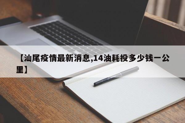 【汕尾疫情最新消息,14油耗投多少钱一公里】