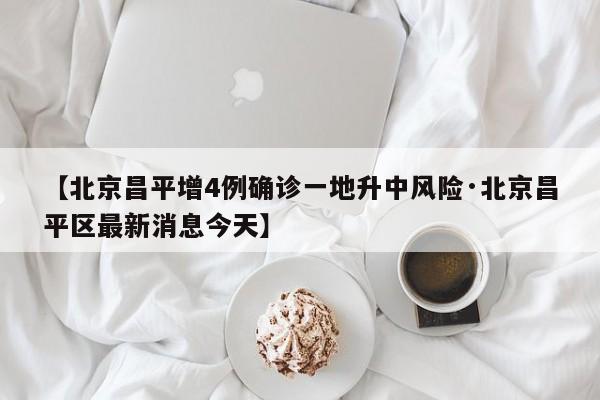 【北京昌平增4例确诊一地升中风险·北京昌平区最新消息今天】
