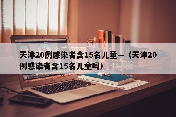 天津20例感染者含15名儿童—(天津20例感染者含15名儿童吗)