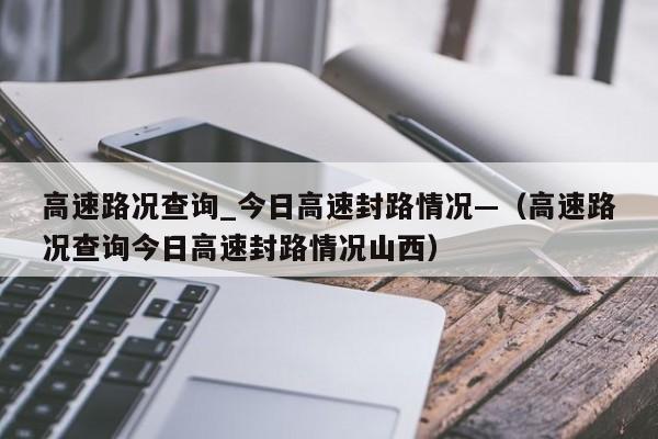 高速路况查询_今日高速封路情况—(高速路况查询今日高速封路情况山西)
