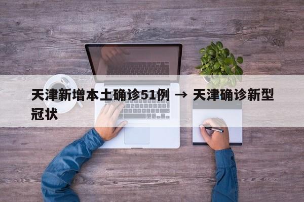 天津新增本土确诊51例 → 天津确诊新型冠状