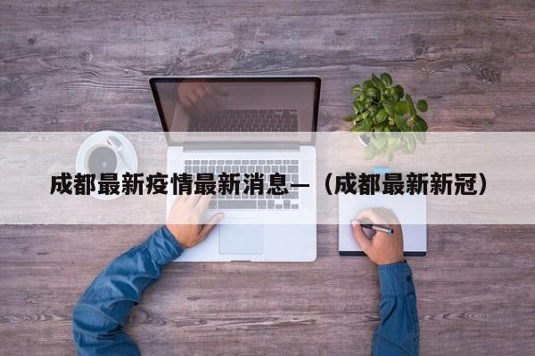 成都最新疫情最新消息—（成都最新新冠）