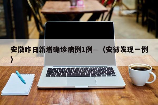 安徽昨日新增确诊病例1例—(安徽发现一例)
