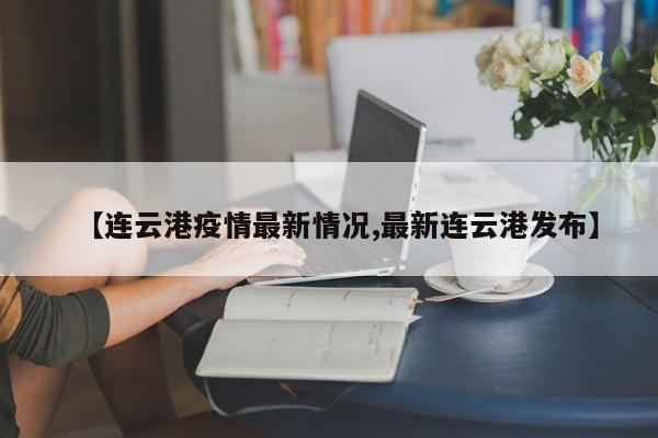 【连云港疫情最新情况,最新连云港发布】