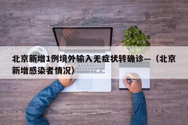 北京新增1例境外输入无症状转确诊—（北京新增感染者情况）