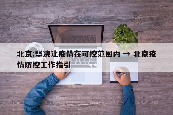 北京:坚决让疫情在可控范围内 → 北京疫情防控工作指引