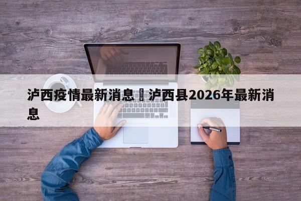 泸西疫情最新消息›泸西县2026年最新消息
