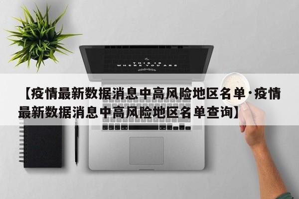 【疫情最新数据消息中高风险地区名单·疫情最新数据消息中高风险地区名单查询】