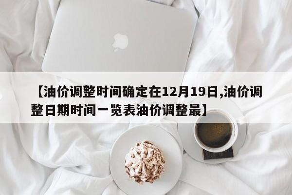 【油价调整时间确定在12月19日,油价调整日期时间一览表油价调整最】