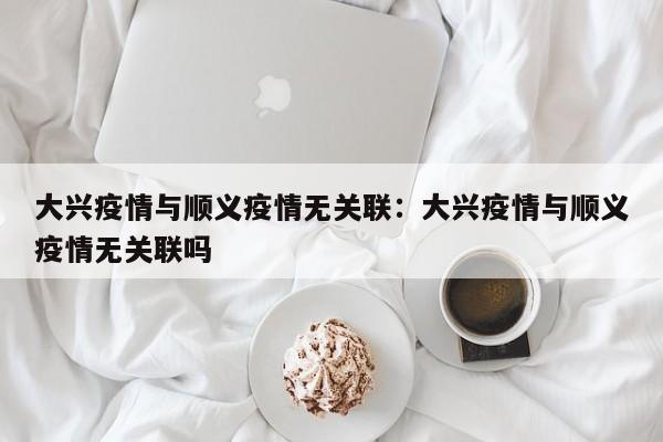 大兴疫情与顺义疫情无关联：大兴疫情与顺义疫情无关联吗