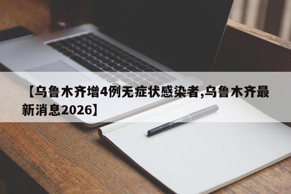 【乌鲁木齐增4例无症状感染者,乌鲁木齐最新消息2026】