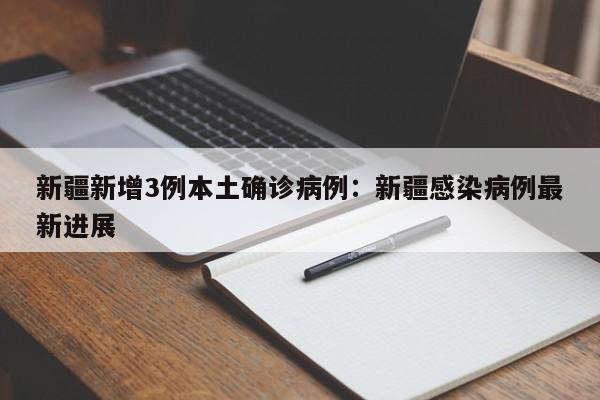 新疆新增3例本土确诊病例：新疆感染病例最新进展