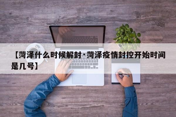 【菏泽什么时候解封·菏泽疫情封控开始时间是几号】