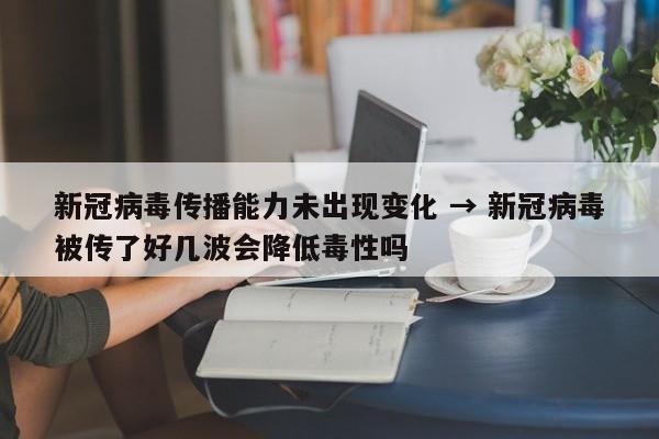 新冠病毒传播能力未出现变化 → 新冠病毒被传了好几波会降低毒性吗
