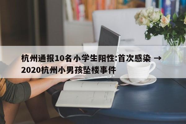 杭州通报10名小学生阳性:首次感染 → 2020杭州小男孩坠楼事件