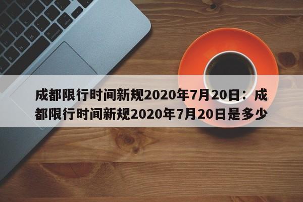 成都限行时间新规2020年7月20日：成都限行时间新规2020年7月20日是多少