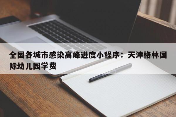 全国各城市感染高峰进度小程序：天津格林国际幼儿园学费
