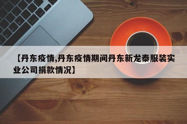 【丹东疫情,丹东疫情期间丹东新龙泰服装实业公司捐款情况】