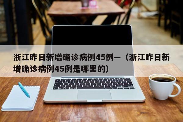 浙江昨日新增确诊病例45例—（浙江昨日新增确诊病例45例是哪里的）